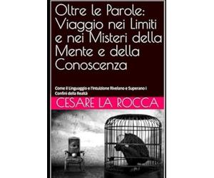 Oltre le Parole: Viaggio nei Limiti e nei Misteri della Mente e della Conoscenza: Come il Linguaggio e l'Intuizione Rivelano e Superano i Confini della Realtà