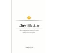 Oltre l'illusione: Misticismo Orientale e Occidentale Alla Prova Della Ragione