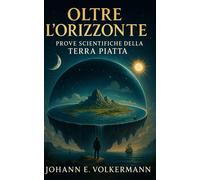 Oltre lOrizzonte: Prove Scientifiche della Terra Piatta - Volkermann Johann E.