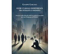 Oltre l'Umana Indifferenza Tra Totalità e Infinito - Giuseppe Gargano