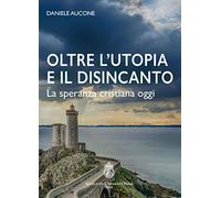 Oltre l'utopia e il disincanto. La speranza cristiana oggi. Ediz. integrale