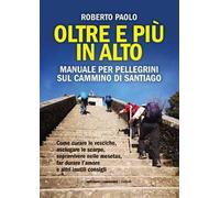 Oltre più in alto. Manuale per pellegrini sul Cammino di Santiago. Come curare le vesciche, asciugare le scarpe, sopravvivere nelle mesetas, far durare l’amore e altri inutili consigli