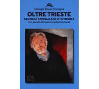 Oltre Trieste. Storie di famiglia e di vita vissuta (Un secolo attraverso molte frontiere)
