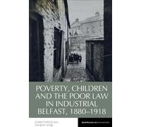 Poverty, Children and the Poor Law in Industrial Belfast, 1880-1918: 17 (Reappraisals in Irish History)