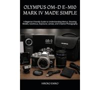 OLYMPUS OM-D E-M10 MARK IV MADE SIMPLE: A Beginner-Friendly Guide to Understanding Menus, Shooting Modes, Autofocus, Exposure, Lenses, and Creative Photography