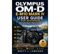 OLYMPUS OM-D E-M10 MARK IV USER GUIDE FOR BEGINNERS: A Step-by-Step Manual to Master Your Camera, Capture Stunning Photos, and Shoot Like a Pro