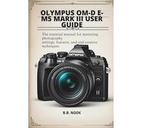 Olympus OM-D E-M5 Mark III User Guide: A Beginner's Guide to Photography, Video, and Advanced Features with Tips & Tricks for Stunning Photos