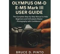 Olympus OM-D E-M5 Mark III User Guide: The Complete Step-by-Step Manual to Help Beginners and Enthusiasts Master Photography with Confidence