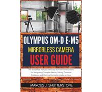 Olympus OM-D E-M5 Mirrorless Camera User Guide:: The Simplified Manual with Easy-to-Follow Instructions for Navigating Complex Menus, Solving Common Problems, and Getting Started in Under an Hour