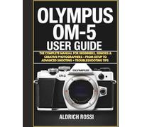 Olympus OM system OM-5 User Guide: The Complete Manual For Beginners , Seniors & Creative Photographers - From Setup To Advanced Shooting+ Troubleshooting Tips