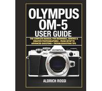 Olympus OM system OM-5 User Guide: The Complete Manual For Beginners , Seniors & Creative Photographers - From Setup To Advanced Shooting+ Troubleshooting Tips