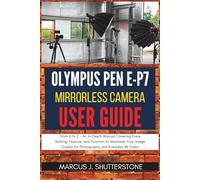 Olympus PEN E-P7 Mirrorless Camera User Guide: From A to Z - An In-Depth Manual Covering Every Setting, Feature, and Function to Maximize Your Image Quality for Photography and Everyday 4K Video
