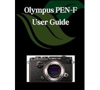 Olympus PEN-F USER GUIDE: A Comprehensive and Detailed Manual for Photographers and Creatives for Beginners and Seniors, Troubleshooting Tips, and Advanced Settings Explained