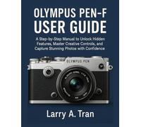 Olympus PEN-F USER GUIDE: A Step-by-Step Manual to Unlock Hidden Features, Master Creative Controls, and Capture Stunning Photos with Confidence
