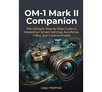 OM-1 Mark II Companion: The Ultimate Step-by-Step Guide to Mastering Camera Settings, Autofocus, Video, and Creative Modes
