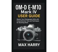 OM-D E-M10 Mark IV User Guide: Master Your Photography Skills with Comprehensive Tips and Techniques for Stunning Shots