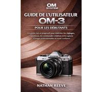 OM SYSTEM GUIDE DE L'UTILISATEUR OM-3 POUR LES DÉBUTANTS: Un guide clair et progressif pour maîtriser les réglages, l'autofocus, les commandes ... d'images professionnelles en toute confiance.
