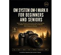OM SYSTEM OM-1 MARK II FOR BEGINNERS AND SENIORS: Master Your Mirrorless Camera Step by Step, From Unboxing to Wildlife, Computational Photography, and Beyond, With 15 Hands-On Tutorials