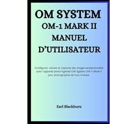 OM SYSTEM OM-1 MARK II MANUEL D’UTILISATEUR: Configurez, utilisez et capturez des images exceptionnelles avec l’appareil photo hybride OM System OM-1 Mark II - pour photographes de tous niveaux