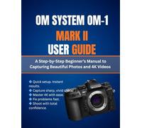 Om System Om-1 Mark II User Guide: A Step-by-Step Beginner’s Manual to Capturing Beautiful Photos and 4K Videos