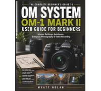 OM System OM-1 Mark II USER GUIDE FOR BEGINNERS: Master Settings, Autofocus, Everyday Photography & Video Recording