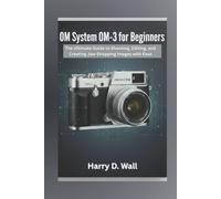 OM System OM-3 for Beginners: The Ultimate Guide to Shooting, Editing, and Creating Jaw-Dropping Images with Ease