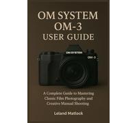 OM SYSTEM OM-3 USER GUIDE: A Complete Guide to Mastering Classic Film Photography and Creative Manual Shooting