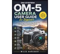 OM SYSTEM OM-5 CAMERA USER GUIDE FOR BEGINNERS: A Complete Step-by-Step Manual for Setup, Photography, Video Recording, Autofocus, Menus, Computational Photography, Hidden Features & Troubleshooting