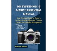 OM System OM-5 Mark II Essential Manual: Your Practical Guide to Camera Settings, Composition, and Creative Control for Everyday Photography
