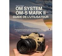OM System OM-5 Mark II Guide De L'utilisateur: Conseils pratiques étape par étape avec conseils d'experts, astuces utiles et exemples concrets pour obtenir des photos et vidéos exceptionnelles