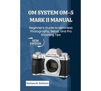 OM System OM-5 Mark II Manual: Beginner’s Guide to Mirrorless Photography, Setup, and Pro Shooting Tips
