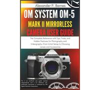 OM SYSTEM OM-5 Mark II Mirrorless Camera User Guide: The Complete Reference with Tips, Tricks, and Hidden Features for Photography and Videography-From Initial Setup to Choosing Lenses and Accessories