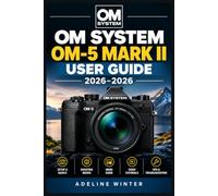 OM SYSTEM OM-5 MARK II USER GUIDE 2026: Master Every Control for Sharper Photos, Smooth Video, Creative Outdoor Shooting, and Confident Everyday Results