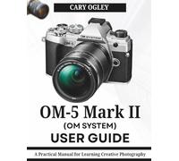 OM SYSTEM OM-5 Mark II User Guide: A Practical Manual for Learning Creative Photography