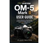 OM SYSTEM OM-5 Mark II User Guide: A Step-by-Step Guide to Mastering Setup, Computational Photography, Night Shooting, and 4K Video for Beginners and Advanced Users