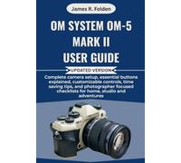 OM System OM-5 Mark II User Guide: Complete camera setup, essential buttons explained, customizable controls, time saving tips, and photographer focused checklists for home, studio and adventures