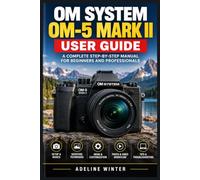 OM SYSTEM OM-5 MARK II USER GUIDE: Simple Instructions for Camera Controls, Everyday Techniques, and Better Results
