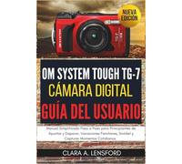 OM SYSTEM TOUGH TG-7 Cámara Digital Guía del Usuario: Manual Simplificado Paso a Paso para Principiantes de Apuntar y Disparar, Vacaciones Familiares, Snórkel y Capturar Momentos Cotidianos.