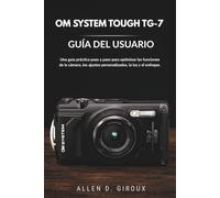 OM SYSTEM TOUGH TG-7 GUÍA DEL USUARIO: Una guía práctica paso a paso para optimizar las funciones de la cámara, los ajustes personalizados, la luz y el enfoque.