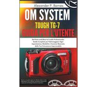 OM System Tough TG-7 Guida per l'utente: Dal Point-and-Shoot al Livello Professionale: Guida Completa per Padroneggiare Ogni Impostazione, Modalità e Funzione Nascosta della Tua Fotocamera Impermeabi
