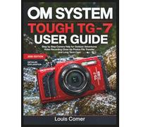 OM SYSTEM TOUGH TG-7 USER GUIDE: Step by Step Camera Help for Outdoor Adventures Video Recording Close Up Photos File Transfer and Long Term Care