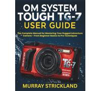 OM SYSTEM TOUGH TG-7 USER GUIDE: The Complete Manual for Mastering Your Rugged Adventure Camera - From Beginner Basics to Pro Techniques