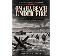 OMAHA BEACH UNDER FIRE: D-Day 1944, the American Assault, German Defenses, Beach Combat, and the Fight for Normandy