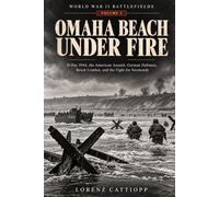 OMAHA BEACH UNDER FIRE: D-Day 1944, the American Assault, German Defenses, Beach Combat, and the Fight for Normandy