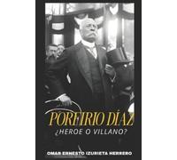 Omar Ernesto Izurieta Herrero Porfirio Díaz ¿Heroe O Villano? (Tascabile)
