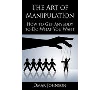 The Art Of Manipulation: How to Get Anybody to Do What You Want