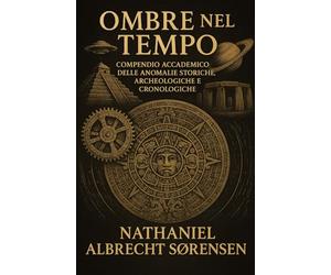 Ombre nel Tempo: Compendio Accademico delle Anomalie Storiche, Archeologiche e Cronologiche