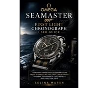 OMEGA SEAMASTER 007 FIRST LIGHT CHRONOGRAPH USER GUIDE: Everything Owners Need to Know About the Omega Seamaster 007 First Light Chronograph-Features, ... Care, Security, and Long-Term Value: 5
