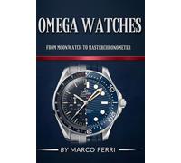 Omega Watches: From Moonwatch to Master Chronometer: The Complete Guide to History, Technology, Collecting & Investment in Luxury Timepieces