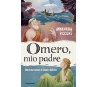 Omero, mio padre. Storia del cantore di Iliade e Odissea - Piccione Annamaria